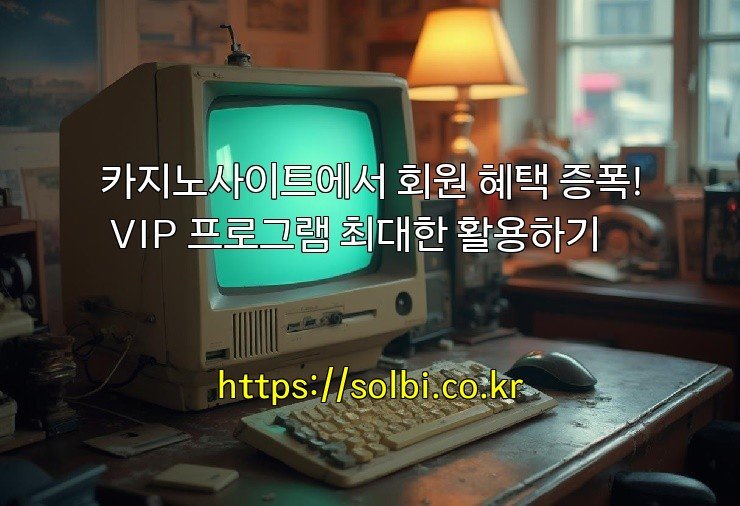 카지노사이트에서 회원 혜택 증폭! VIP 프로그램 최대한 활용하기